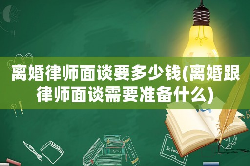 離婚律師面談要多少錢(離婚跟律師面談需要準(zhǔn)備什么)