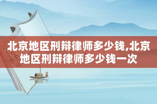 北京地區(qū)刑辯律師多少錢,北京地區(qū)刑辯律師多少錢一次