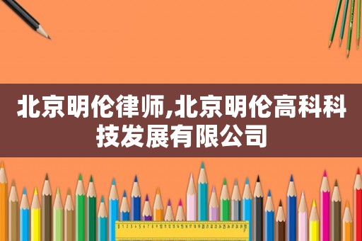 北京明倫律師,北京明倫高科科技發(fā)展有限公司
