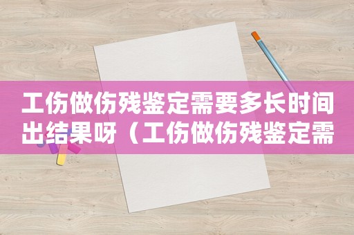 工傷做傷殘鑒定需要多長(zhǎng)時(shí)間出結(jié)果呀（工傷做傷殘鑒定需要多長(zhǎng)時(shí)間出結(jié)果）