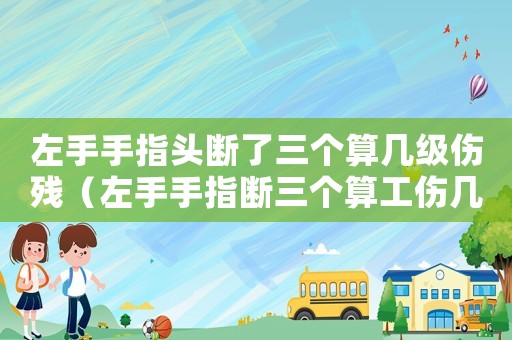 左手手指頭斷了三個(gè)算幾級(jí)傷殘（左手手指斷三個(gè)算工傷幾級(jí)）