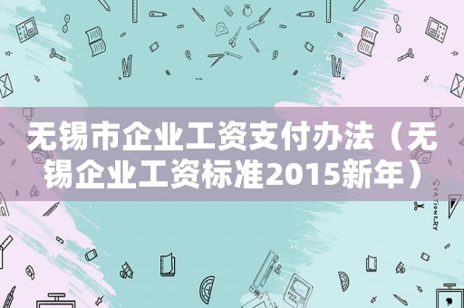無錫市企業(yè)工資支付辦法（無錫企業(yè)工資標準2015新年）