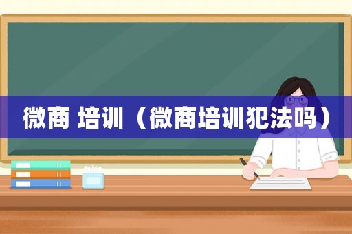 微商 培訓(xùn)（微商培訓(xùn)犯法嗎）