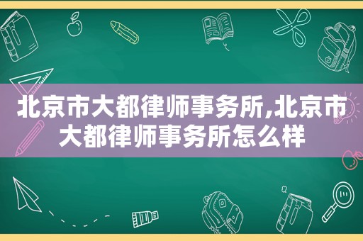 北京市大都律師事務(wù)所,北京市大都律師事務(wù)所怎么樣