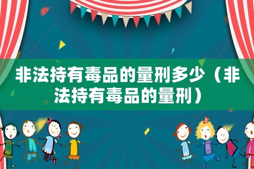 非法持有毒品的量刑多少（非法持有毒品的量刑）