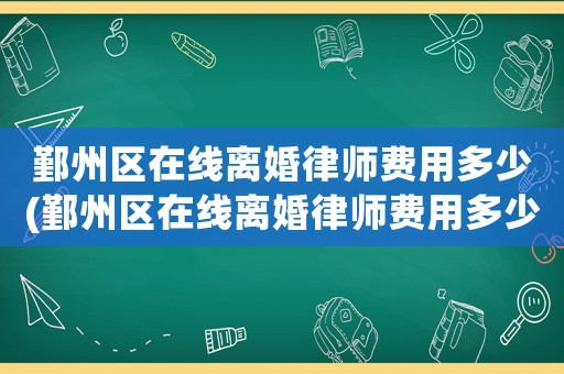 鄞州區(qū)在線離婚律師費用多少(鄞州區(qū)在線離婚律師費用多少錢)