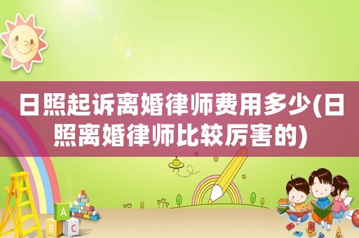 日照起訴離婚律師費(fèi)用多少(日照離婚律師比較厲害的)
