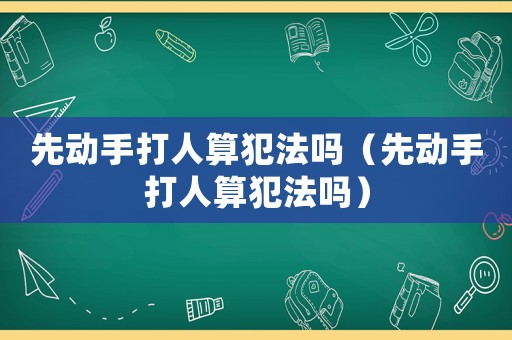 先動(dòng)手打人算犯法嗎（先動(dòng)手打人算犯法嗎）
