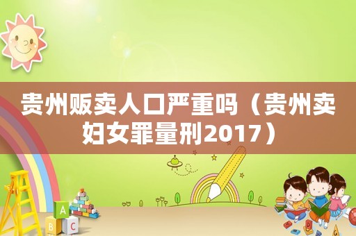 貴州販賣人口嚴重嗎（貴州賣婦女罪量刑2017）