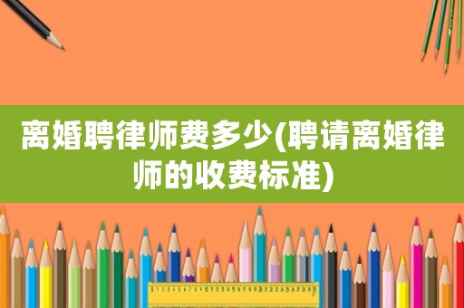 離婚聘律師費(fèi)多少(聘請(qǐng)離婚律師的收費(fèi)標(biāo)準(zhǔn))