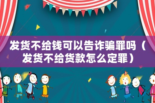發(fā)貨不給錢可以告詐騙罪嗎（發(fā)貨不給貨款怎么定罪）