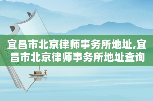 宜昌市北京律師事務(wù)所地址,宜昌市北京律師事務(wù)所地址查詢(xún)