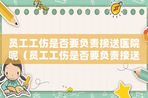 員工工傷是否要負(fù)責(zé)接送醫(yī)院呢（員工工傷是否要負(fù)責(zé)接送醫(yī)院）