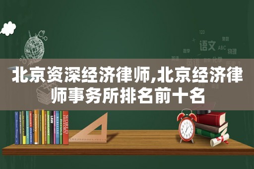 北京資深經(jīng)濟律師,北京經(jīng)濟律師事務(wù)所排名前十名