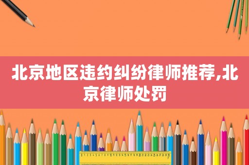 北京地區(qū)違約糾紛律師推薦,北京律師處罰