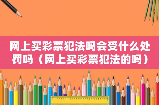 網(wǎng)上買彩票犯法嗎會受什么處罰嗎（網(wǎng)上買彩票犯法的嗎）
