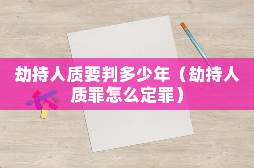 劫持人質(zhì)要判多少年（劫持人質(zhì)罪怎么定罪）