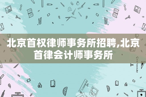 北京首權(quán)律師事務(wù)所招聘,北京首律會計(jì)師事務(wù)所