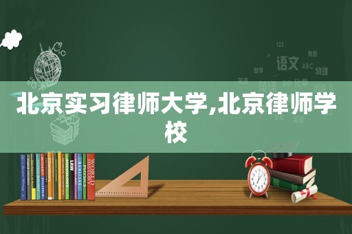 北京實習(xí)律師大學(xué),北京律師學(xué)校