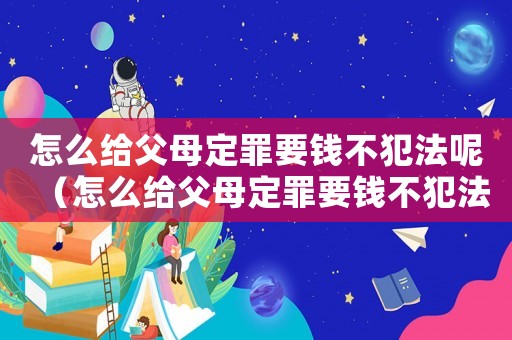 怎么給父母定罪要錢不犯法呢（怎么給父母定罪要錢不犯法）