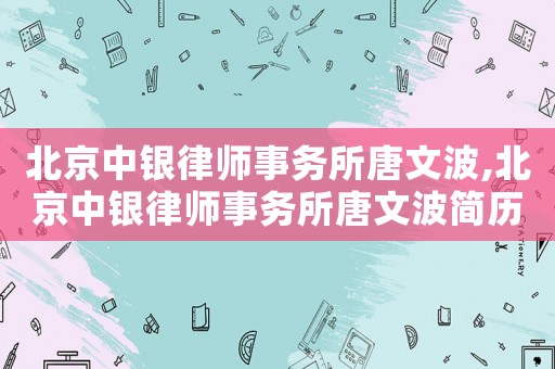 北京中銀律師事務(wù)所唐文波,北京中銀律師事務(wù)所唐文波簡歷