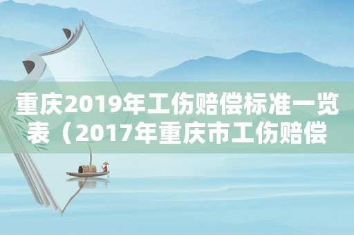 重慶2019年工傷賠償標(biāo)準(zhǔn)一覽表（2017年重慶市工傷賠償標(biāo)準(zhǔn)）