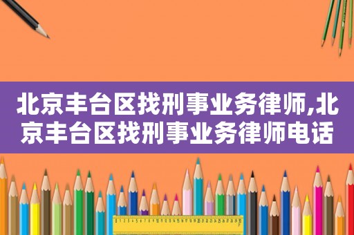 北京豐臺區(qū)找刑事業(yè)務(wù)律師,北京豐臺區(qū)找刑事業(yè)務(wù)律師電話