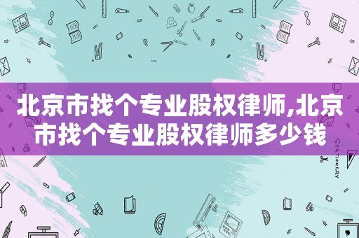 北京市找個專業(yè)股權律師,北京市找個專業(yè)股權律師多少錢