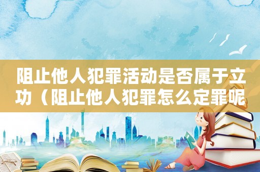 阻止他人犯罪活動是否屬于立功（阻止他人犯罪怎么定罪呢）
