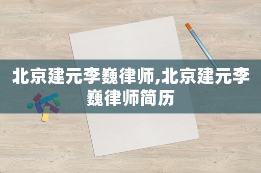 北京建元李巍律師,北京建元李巍律師簡(jiǎn)歷
