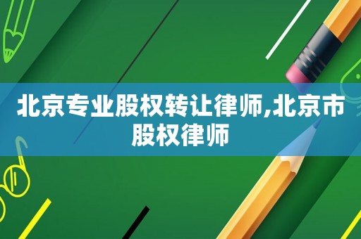 北京專業(yè)股權(quán)轉(zhuǎn)讓律師,北京市股權(quán)律師