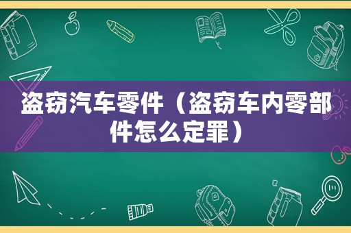 盜竊汽車零件（盜竊車內零部件怎么定罪）