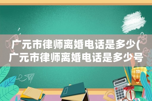 廣元市律師離婚電話是多少(廣元市律師離婚電話是多少號(hào))