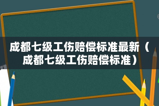 成都七級工傷賠償標(biāo)準(zhǔn)最新（成都七級工傷賠償標(biāo)準(zhǔn)）
