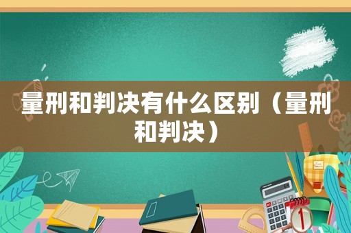 量刑和判決有什么區(qū)別（量刑和判決）
