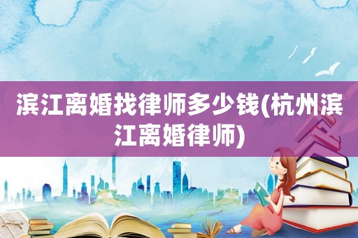 濱江離婚找律師多少錢(杭州濱江離婚律師)