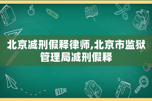 北京減刑假釋律師,北京市監(jiān)獄管理局減刑假釋