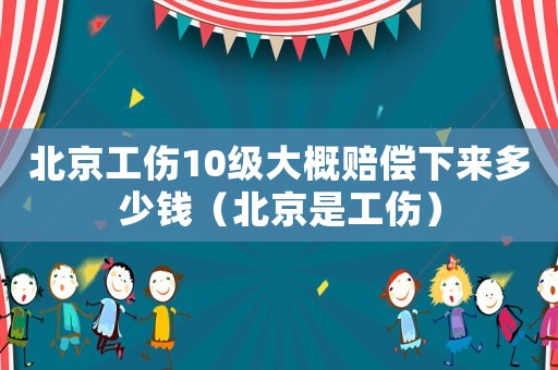 北京工傷10級(jí)大概賠償下來多少錢（北京是工傷）