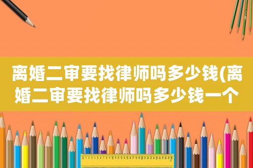 離婚二審要找律師嗎多少錢(離婚二審要找律師嗎多少錢一個(gè)月)