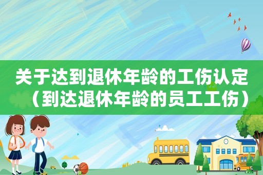 關(guān)于達到退休年齡的工傷認定（到達退休年齡的員工工傷）