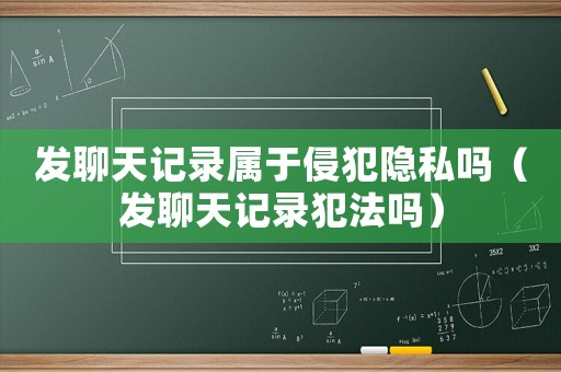 發(fā)聊天記錄屬于侵犯隱私嗎（發(fā)聊天記錄犯法嗎）