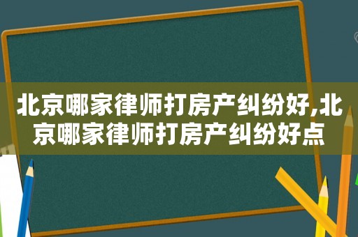 北京哪家律師打房產(chǎn)糾紛好,北京哪家律師打房產(chǎn)糾紛好點(diǎn)