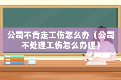 公司不肯走工傷怎么辦（公司不處理工傷怎么辦理）