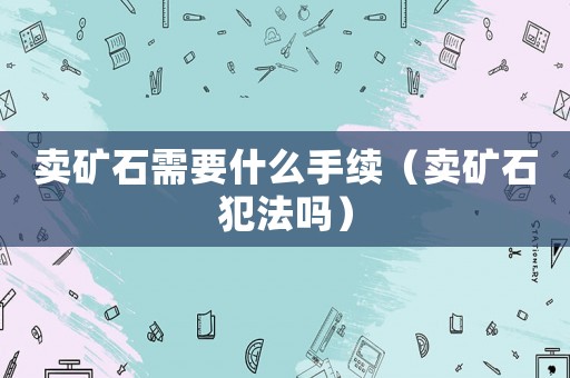賣礦石需要什么手續(xù)（賣礦石犯法嗎）