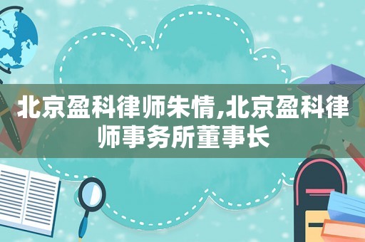 北京盈科律師朱情,北京盈科律師事務(wù)所董事長