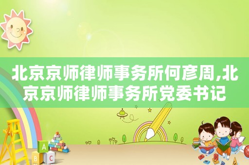 北京京師律師事務(wù)所何彥周,北京京師律師事務(wù)所黨委書記
