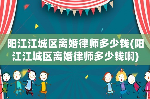 陽江江城區(qū)離婚律師多少錢(陽江江城區(qū)離婚律師多少錢啊)