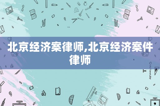 北京經(jīng)濟(jì)案律師,北京經(jīng)濟(jì)案件律師