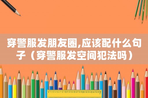 穿警服發(fā)朋友圈,應(yīng)該配什么句子（穿警服發(fā)空間犯法嗎）