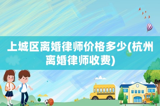 上城區(qū)離婚律師價(jià)格多少(杭州離婚律師收費(fèi))